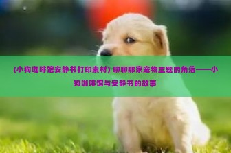 (小狗咖啡馆安静书打印素材) 聊聊那家宠物主题的角落——小狗咖啡馆与安静书的故事