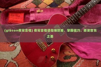 (gibson夜莺吉他) 夜莺吉他谱指弹攻略，掌握技巧，感受音乐之美