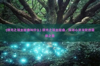 (微光之镜主题曲叫什么) 微光之镜主题曲，探寻心灵深处的旋律之美