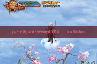 (天空之嗷) 飘渺尘世间的仙侠传奇——国风修仙探秘