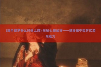 (笼中窥梦什么时候上线) 探秘心理迷宫——揭秘笼中窥梦式游戏魅力