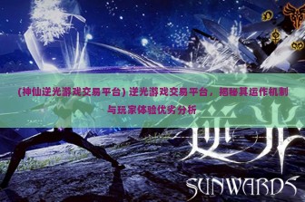 (神仙逆光游戏交易平台) 逆光游戏交易平台，揭秘其运作机制与玩家体验优劣分析