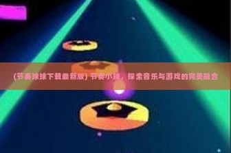 (节奏球球下载最新版) 节奏小球，探索音乐与游戏的完美融合