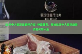 (世界十大最顶级厨师介绍) 味蕾盛宴，揭秘世界十大最顶级厨师的传奇人生