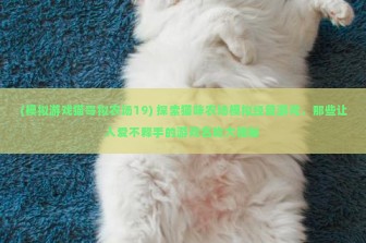 (模拟游戏猫哥拟农场19) 探索猫咪农场模拟经营游戏，那些让人爱不释手的游戏名称大揭秘