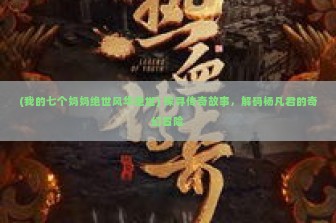 (我的七个妈妈绝世风华绝世) 探寻传奇故事，解码杨凡君的奇幻冒险