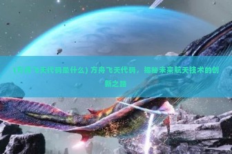 (方舟飞天代码是什么) 方舟飞天代码，揭秘未来航天技术的创新之路