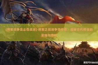 (将军战争岂止在战场) 将军之战场争锋传奇，揭秘古代将领的荣耀与悲壮