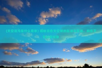 (天空混沌是什么意思) 揭秘混合天空梗的起源与发展，网络文化的新现象