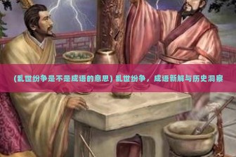 (乱世纷争是不是成语的意思) 乱世纷争，成语新解与历史洞察