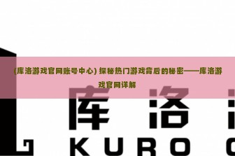 (库洛游戏官网账号中心) 探秘热门游戏背后的秘密——库洛游戏官网详解