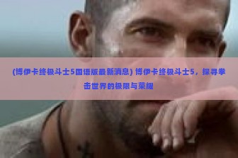 (博伊卡终极斗士5国语版最新消息) 博伊卡终极斗士5，探寻拳击世界的极限与荣耀