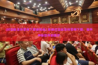 (时空旅法师官网下载破解版) 探秘时空旅法师官网下载，揭开神秘世界的面纱