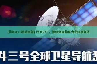 (代号ds1攻略最新) 代号DS1，揭秘我国神秘太空探测任务