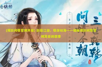 (挥剑问情官网开服) 剑指江湖，情深似海——揭秘挥剑问情官网背后的故事