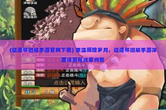 (征途怀旧版手游官网下载) 重温辉煌岁月，征途怀旧版手游深度评测与玩家问答