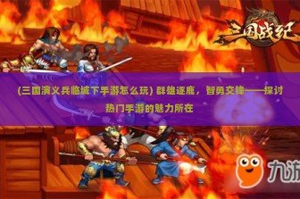 (三国演义兵临城下手游怎么玩) 群雄逐鹿，智勇交锋——探讨热门手游的魅力所在