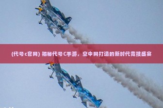 (代号c官网) 揭秘代号C手游，空中网打造的新时代竞技盛宴