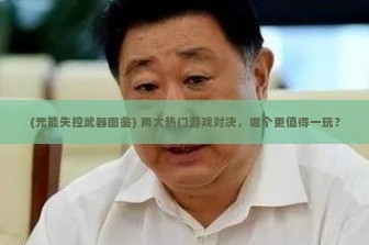 (元能失控武器图鉴) 两大热门游戏对决，哪个更值得一玩？