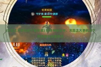 (太古之火手机版下载安装) 探寻神秘世界，太古之火手机版下载攻略与深度解析