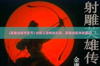 (英雄训练师官方) 训练江湖再起风波，英雄训练师变身记